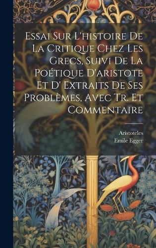Essai Sur L'histoire De La Critique Chez Les Grecs, Suivi De La Poétique D'aristote Et D' Extraits De Ses Problèmes, Avec Tr. Et Commentaire