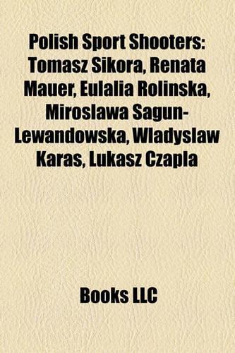 Polish Sport Shooters: Tomasz Sikora, Renata Mauer, Eulalia Roli Ska, Miros Awa Sagun-Lewandowska, W Adys Aw Kara, Ukasz Czapla(English)