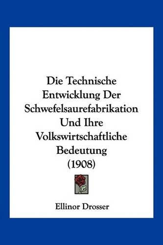Die Technische Entwicklung Der Schwefelsaurefabrikation Und Ihre Volkswirtschaftliche Bedeutung (1908): (German)