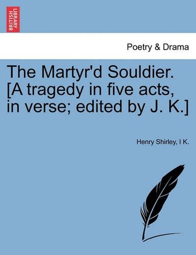 The Martyr'd Souldier. [A Tragedy in Five Acts, in Verse; Edited by J. K.]
