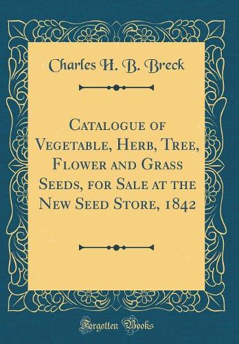 Catalogue of Vegetable, Herb, Tree, Flower and Grass Seeds, for Sale at the New Seed Store, 1842 (Classic Reprint)