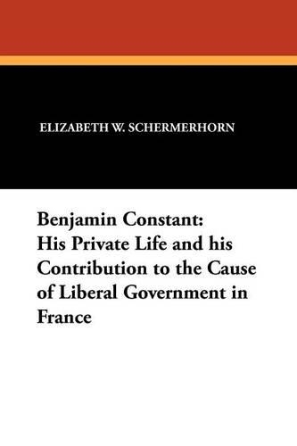 Benjamin Constant: His Private Life and His Contribution to the Cause of Liberal Government in France(English)