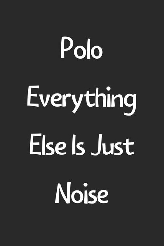 Polo Everything Else Is Just Noise: Lined Journal, 120 Pages, 6 x 9, Funny Polo Gift Idea, Black Matte Finish (Polo Everything Else Is Just Noise Journal)