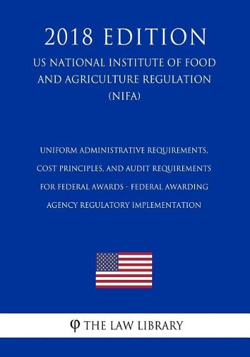 Uniform Administrative Requirements, Cost Principles, and Audit Requirements for Federal Awards - Federal Awarding Agency Regulatory Implementation (Us National Institute of Food and Agriculture Regulation) (Nifa) (2018 Edition)