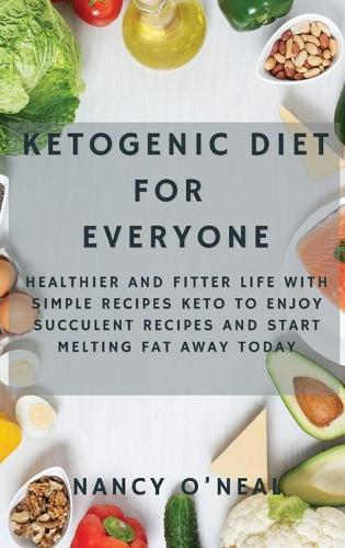 Ketogenic Diet for Everyone: Healthier and Fitter Life With Simple Recipes Keto to Enjoy Succulent Recipes and Start Melting Fat Away Today