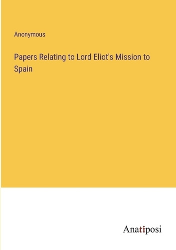 Papers Relating to Lord Eliot's Mission to Spain