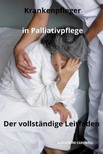 Krankenpfleger in Palliativpflege - Der vollständige Leitfaden: (36 Krankenpfleger Mit Alexandre Carewell)