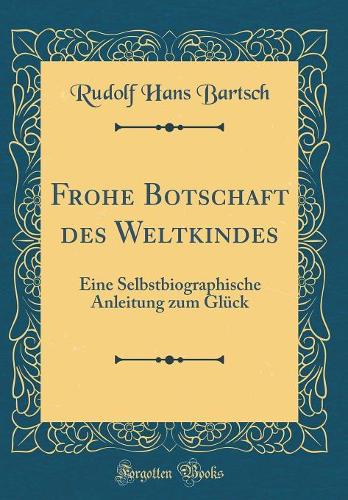 Frohe Botschaft des Weltkindes: Eine Selbstbiographische Anleitung zum Glück (Classic Reprint)
