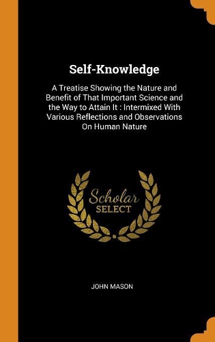Self-Knowledge: A Treatise Showing the Nature and Benefit of That Important Science and the Way to Attain It: Intermixed with Various Reflections and Observations o
