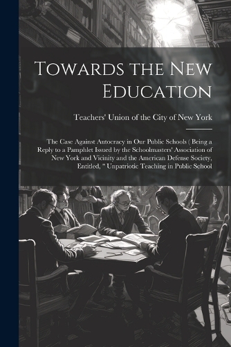 Towards the new Education; the Case Against Autocracy in our Public Schools ( Being a Reply to a Pamphlet Issued by the Schoolmasters' Association of New York and Vicinity and the American Defense Society, Entitled, " Unpatriotic Teaching in Public