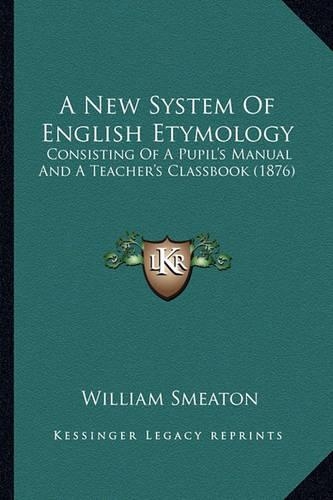 A New System Of English Etymology: Consisting Of A Pupil's Manual And A Teacher's Classbook (1876)(English)
