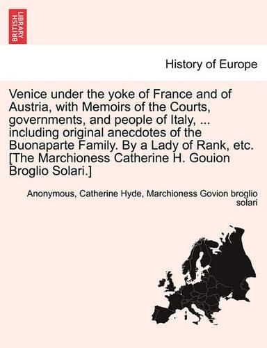 Venice Under the Yoke of France and of Austria, with Memoirs of the Courts, Governments, and People of Italy, ... Including Original Anecdotes of the Buonaparte Family. by a Lady of Rank, Etc. [The Marchioness Catherine H. Gouion Broglio Solari.]