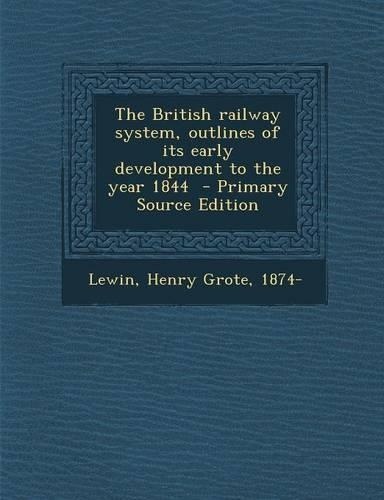 The British Railway System, Outlines of Its Early Development to the Year 1844