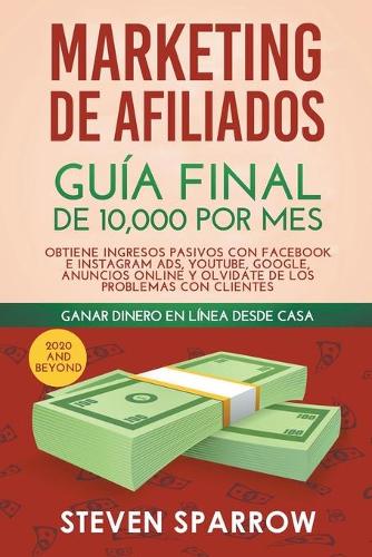 Marketing de Afiliados: Guía Final de 10,000 por mes - Obtiene Ingresos Pasivos con Facebook e Instagram Ads, YouTube, Google, Anuncios Online y Olvidate de los Problemas c
