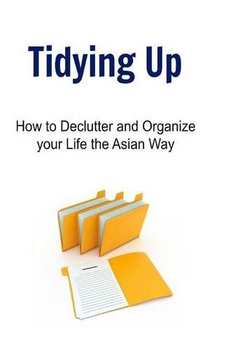 Tidying Up: How to Declutter and Organize your Life the Asian Way: Tidying, Organizing, Declutter, Organizing Book, Organizing Guide