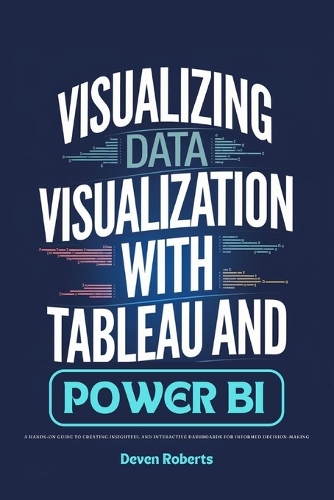 Visualizing Data Visualization with Tableau and Power BI: A Hands-On Guide to Creating Insightful and Interactive Dashboards for Informed Decision-Making