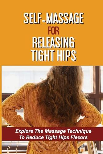 Self-Massage For Releasing Tight Hips: Explore The Massage Technique To Reduce Tight Hips Flexors: How To Retrain Your Body To Eat