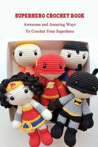 Superhero Crochet Book: Awesome and Amazing Ways To Crochet Your Superhero: Crochet Hero For Kids