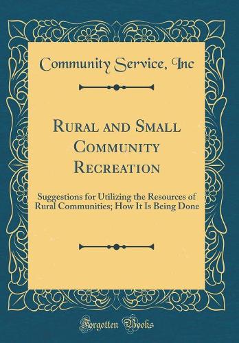 Rural and Small Community Recreation: Suggestions for Utilizing the Resources of Rural Communities; How It Is Being Done (Classic Reprint)