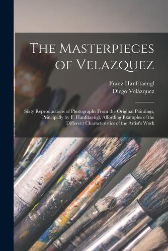 The Masterpieces of Velazquez: Sixty Reproductions of Photographs From the Original Paintings, Principally by F. Hanfstaengl, Affording Examples of the Different Characteristics o