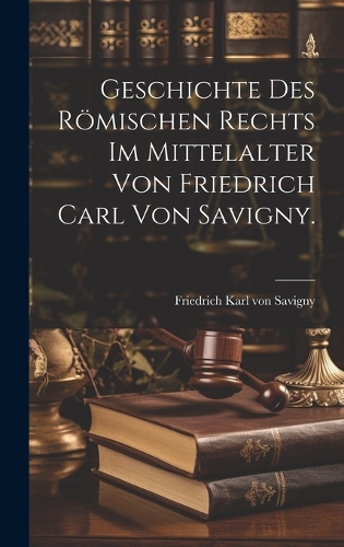 Geschichte des Römischen Rechts im Mittelalter von Friedrich Carl von Savigny.