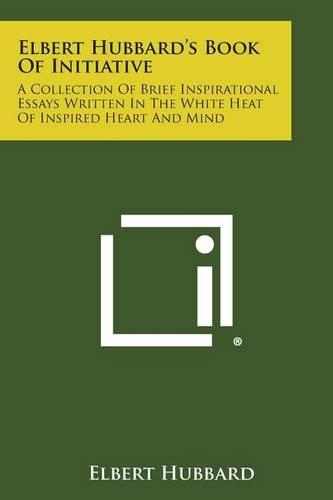 Elbert Hubbard's Book of Initiative: A Collection of Brief Inspirational Essays Written in the White Heat of Inspired Heart and Mind(English)