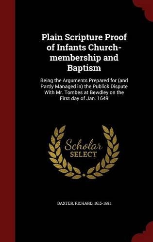 Plain Scripture Proof of Infants Church-Membership and Baptism: Being the Arguments Prepared for (and Partly Managed In) the Publick Dispute with Mr. Tombes at Bewdley on the First Day of Jan. 1649(English)