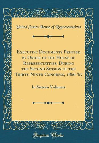 Executive Documents Printed by Order of the House of Representatives, During the Second Session of the Thirty-Ninth Congress, 1866-'67