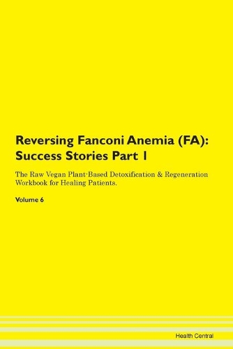 Reversing Fanconi Anemia (FA): Success Stories Part 1 The Raw Vegan Plant-Based Detoxification & Regeneration Workbook for Healing Patients. Volume 6