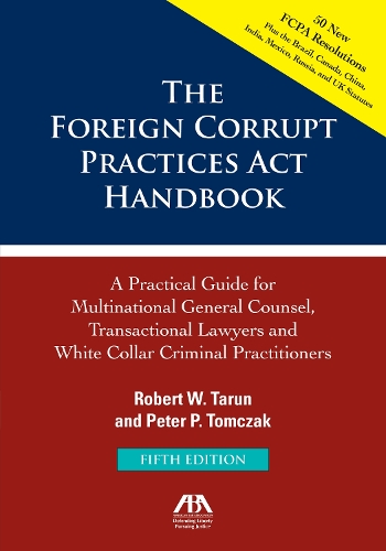 The Foreign Corrupt Practices Act Handbook, Fifth Edition: A Practical Guide for Multinational Counsel, Transactional Lawyers and White Collar Criminal Practitioners: A Practical Guide for Multinational Counsel, Transactional Lawyers and White Collar Criminal Practitioners