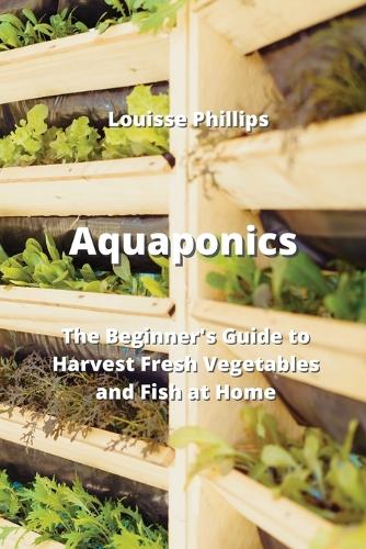 Aquaponics: The Beginner's Guide to Harvest Fresh Vegetables and Fish at Home