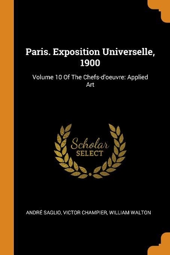 Paris. Exposition Universelle, 1900: Volume 10 of the Chefs-d'Oeuvre: Applied Art