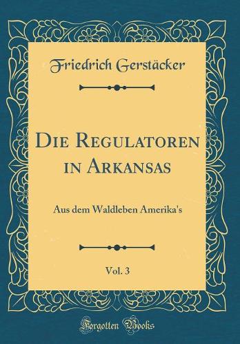 Die Regulatoren in Arkansas, Vol. 3: Aus dem Waldleben Amerika's (Classic Reprint)
