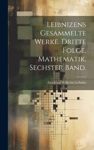 Leibnizens gesammelte Werke. Dritte Folge. Mathematik. Sechster Band.