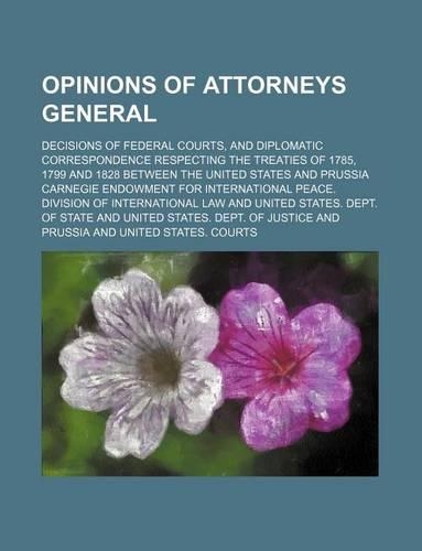 Opinions of Attorneys General (Volume 26); Decisions of Federal Courts, and Diplomatic Correspondence Respecting the Treaties of 1785, 1799 and 1828 Between the United States and Prussia