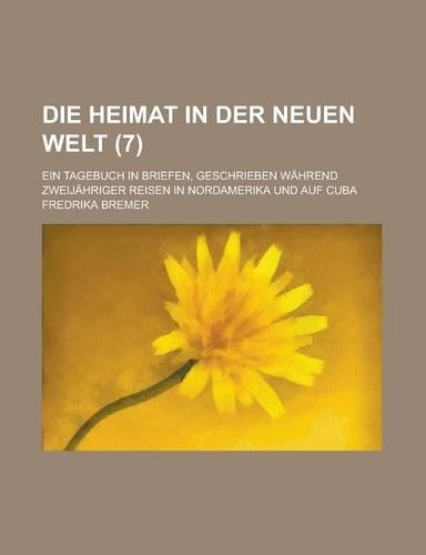 Die Heimat in Der Neuen Welt; Ein Tagebuch in Briefen, Geschrieben Wahrend Zweijahriger Reisen in Nordamerika Und Auf Cuba (7 ): (English)