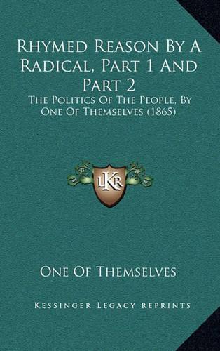 Rhymed Reason By A Radical, Part 1 And Part 2: The Politics Of The People, By One Of Themselves (1865)(English)