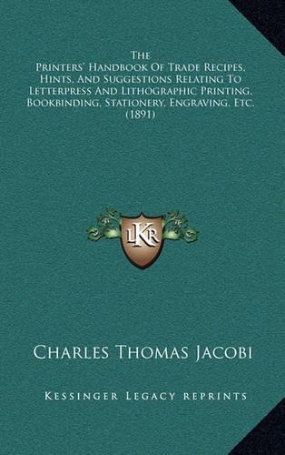 The Printers' Handbook of Trade Recipes, Hints, and Suggestions Relating to Letterpress and Lithographic Printing, Bookbinding, Stationery, Engraving, Etc. (1891)
