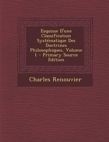 Esquisse D'Une Classification Systematique Des Doctrines Philosophiques, Volume 1: (French)