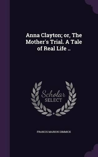 Anna Clayton; or, The Mother's Trial. A Tale of Real Life ..