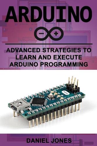 Arduino: Advanced Strategies to Learn and Execute Arduino Programming(5 Arduino)