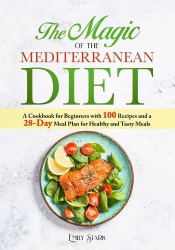 The Magic of the Mediterranean Diet: A Cookbook for Beginners with 100 Recipes and a 28-Day Meal Plan for Healthy and Tasty Meals