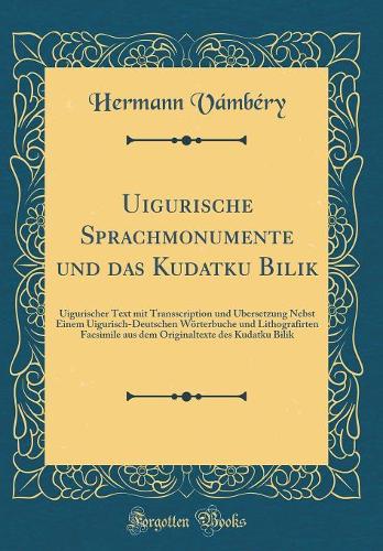 Uigurische Sprachmonumente Und Das Kudatku Bilik: Uigurischer Text Mit Transscription Und Übersetzung Nebst Einem Uigurisch-Deutschen Wörterbuche Und Lithografirten Facsimile Aus Dem Originaltexte D