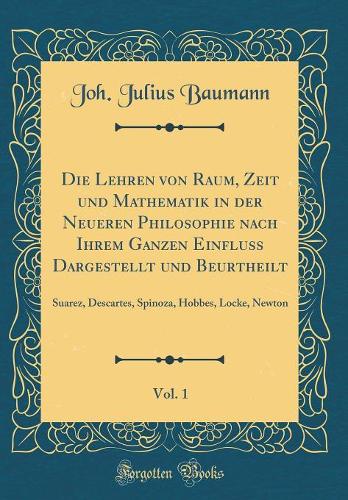 Die Lehren von Raum, Zeit und Mathematik in der Neueren Philosophie nach Ihrem Ganzen Einfluss Dargestellt und Beurtheilt, Vol. 1: Suarez, Descartes, Spinoza, Hobbes, Locke, Newton (Classic Reprint)