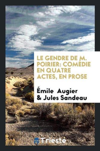 Le Gendre de M. Poirier: Comédie En Quatre Actes, En Prose