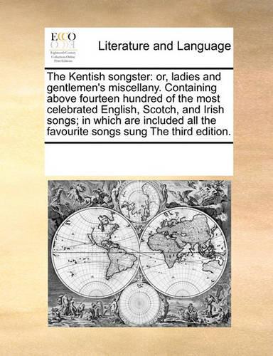 The Kentish Songster: Or, Ladies and Gentlemen's Miscellany. Containing Above Fourteen Hundred of the Most Celebrated English, Scotch, and Irish Songs; In Which Are Inclu(English)