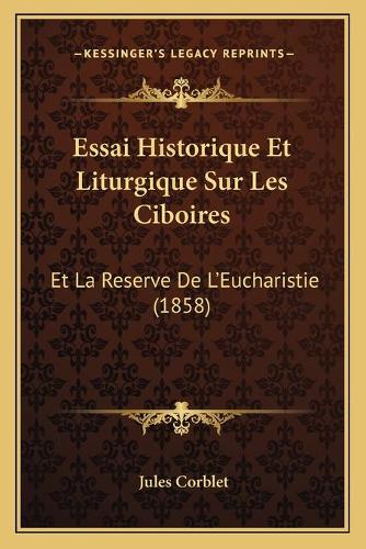 Essai Historique Et Liturgique Sur Les Ciboires: Et La Reserve De L'Eucharistie (1858)(French)