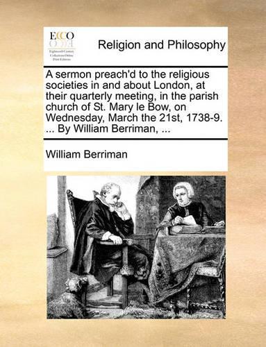 A Sermon Preach'd to the Religious Societies in and about London, at Their Quarterly Meeting, in the Parish Church of St. Mary Le Bow, on Wednesday, March the 21st, 1738-9. ... by William Berriman, ...