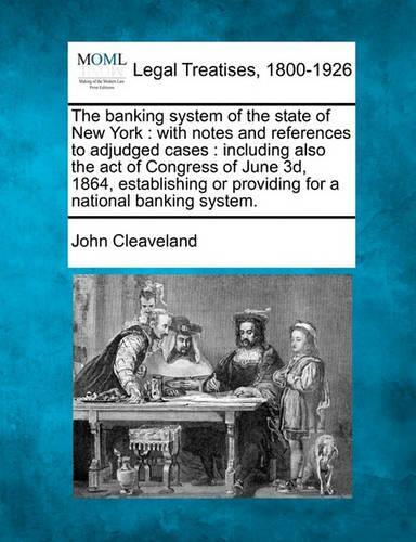 The Banking System of the State of New York: With Notes and References to Adjudged Cases: Including Also the Act of Congress of June 3D, 1864, Establishing or Providing for a National Banking S(English)