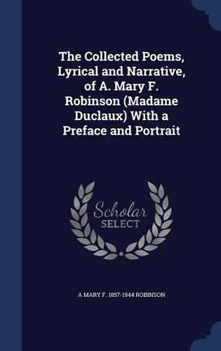 The Collected Poems, Lyrical and Narrative, of A. Mary F. Robinson (Madame Duclaux) With a Preface and Portrait